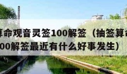 抽签算命观音灵签100解签（抽签算命观音灵签100解签最近有什么好事发生）