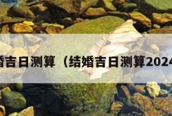 结婚吉日测算（结婚吉日测算2024年）