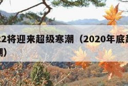 2022将迎来超级寒潮（2020年底超级寒潮）