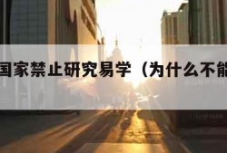 为什么国家禁止研究易学（为什么不能研究易经）