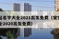 宝宝起名字大全2021出生免费（宝宝起名字大全2020出生免费）