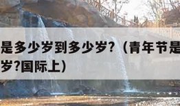 青年节是多少岁到多少岁?（青年节是多少岁到多少岁?国际上）