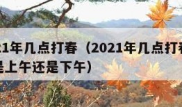 2021年几点打春（2021年几点打春时间是上午还是下午）