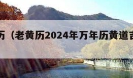 老黄历（老黄历2024年万年历黄道吉日查询）