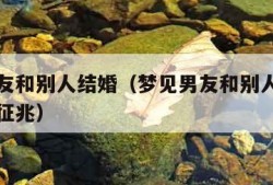 梦见男友和别人结婚（梦见男友和别人结婚了是什么征兆）