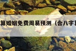 合八字算婚姻免费周易预测（合八字算婚姻 免费）