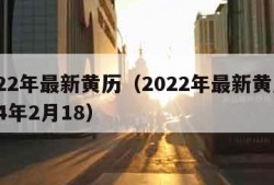 2022年最新黄历（2022年最新黄历2024年2月18）