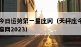 天秤座今日运势第一星座网（天秤座今日运势第一星座网2023）